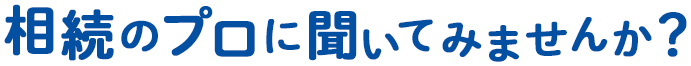 相続のプロに聞いてみませんか？