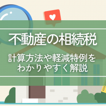 不動産の相続税についての計算方法や軽減特例をわかりやすく解説