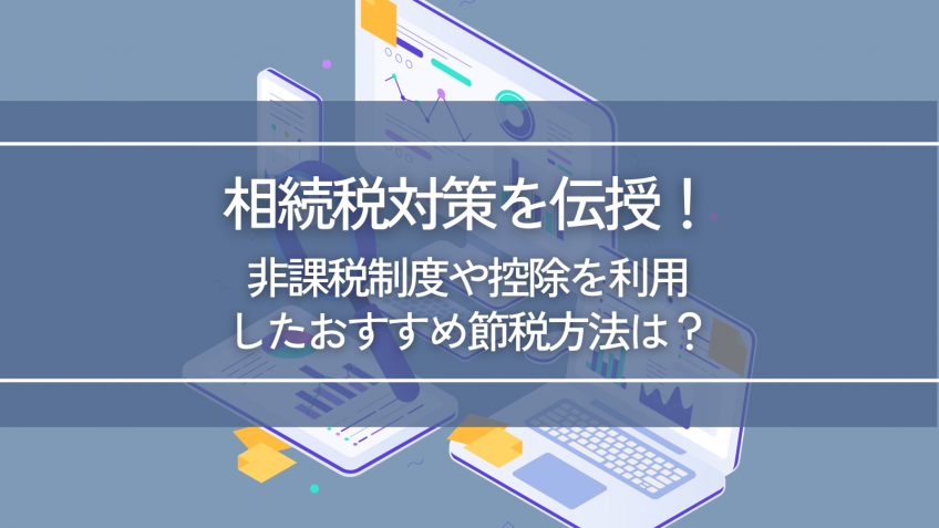 相続税対策を伝授！非課税制度や控除を利用したおすすめ節税方法は？