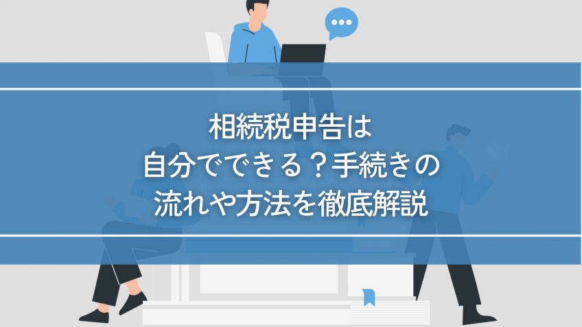 相続税申告は自分でできる？手続きの流れや方法を徹底解説