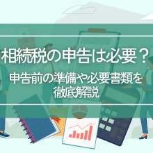 相続税の申告は必要？申告前の準備や必要書類を徹底解説