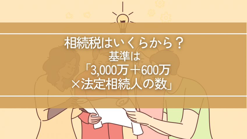 相続税はいくらから？基準は「3,000万円＋600万円×法定相続人の数」