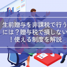 生前贈与を非課税で行うには？贈与税で損しないための使える制度を解説