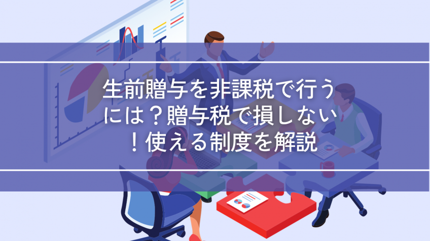 生前贈与を非課税で行うには？贈与税で損しないための使える制度を解説