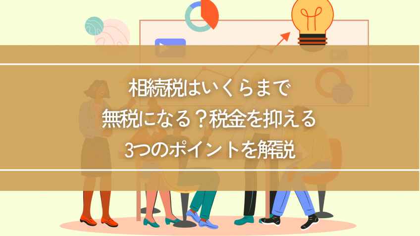 相続税はいくらまで無税になる？税金を抑える3つのポイントを解説