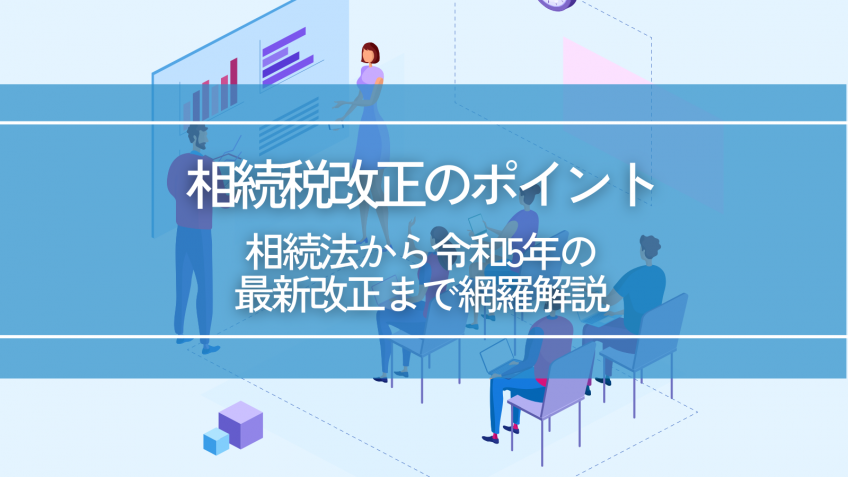 相続税改正のポイント｜相続法から令和5年の最新改正まで網羅解説