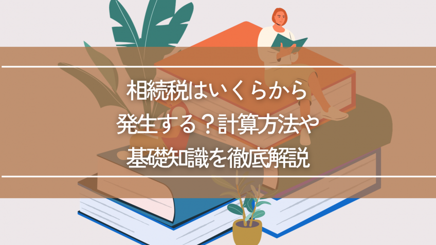 相続税はいくらから発生する？計算方法や基礎知識を徹底解説