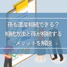 孫も遺産相続できる？相続方法と孫が相続するメリットを解説