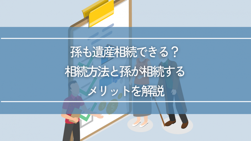 孫も遺産相続できる？相続方法と孫が相続するメリットを解説