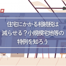 住宅にかかる相続税は減らせる？小規模宅地等の特例を知ろう