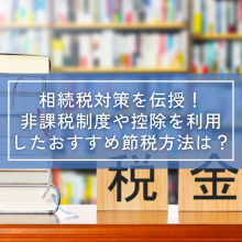 相続税対策を伝授！非課税制度や控除を利用したおすすめ節税方法は？