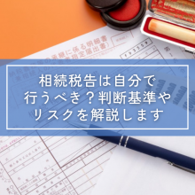 相続税告は自分で行うべき？判断基準やリスクを解説します