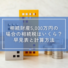 相続財産5,000万円の場合の相続税はいくら？早見表と計算方法