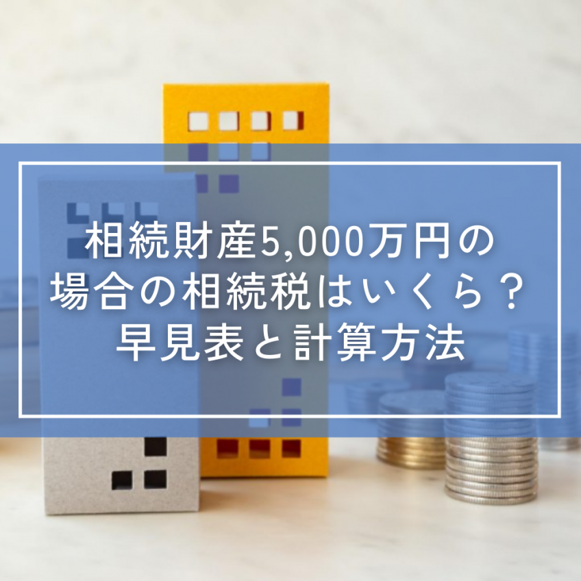 相続財産5,000万円の場合の相続税はいくら?早見表と計算方法
