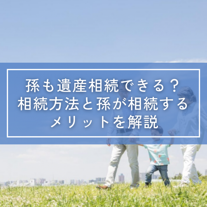 孫も遺産相続できる?相続方法と孫が相続するメリットを解説