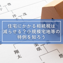 住宅にかかる相続税は減らせる？小規模宅地等の特例を知ろう