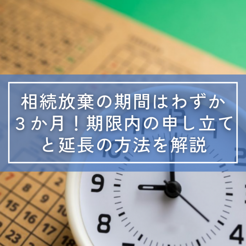 相続放棄の期間はわずか３か月！期限内の申し立てと延長の方法を解説