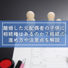 離婚した元配偶者の子供に相続権はあるのか？相続の進め方や注意点を解説