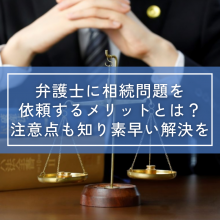 弁護士に相続問題を依頼するメリットとは？注意点も知り素早い解決を