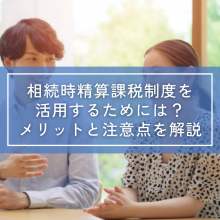 相続時精算課税制度を活用するためには？メリットと注意点を徹底解説