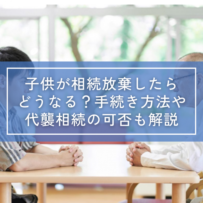 子供が相続放棄したらどうなる？手続き方法や代襲相続の可否も解説