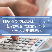 相続税の控除額はいくら？基礎知識や注意すべきケースを徹底解説