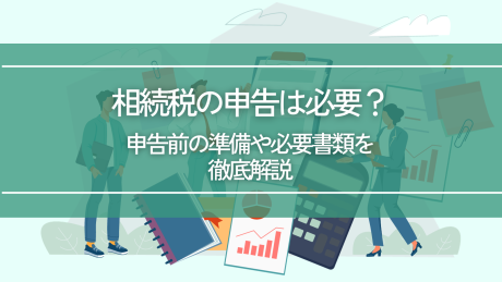 相続税の申告は必要？申告前の準備や必要書類を徹底解説