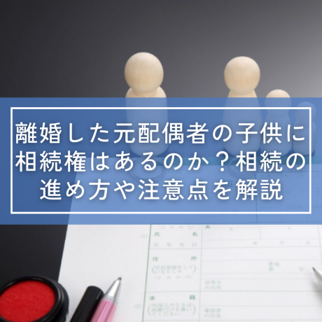 離婚した元配偶者の子供に相続権はあるのか？相続の進め方や注意点を解説 | 相続全般について